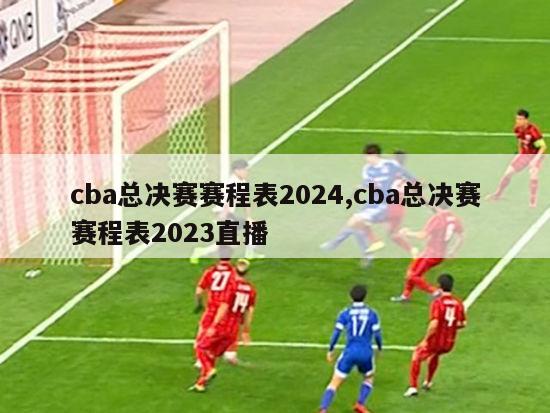 cba总决赛赛程表2024,cba总决赛赛程表2023直播