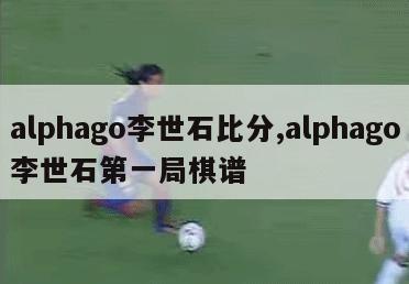 alphago李世石比分,alphago李世石第一局棋谱