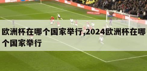 欧洲杯在哪个国家举行,2024欧洲杯在哪个国家举行