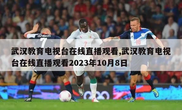 武汉教育电视台在线直播观看,武汉教育电视台在线直播观看2023年10月8日